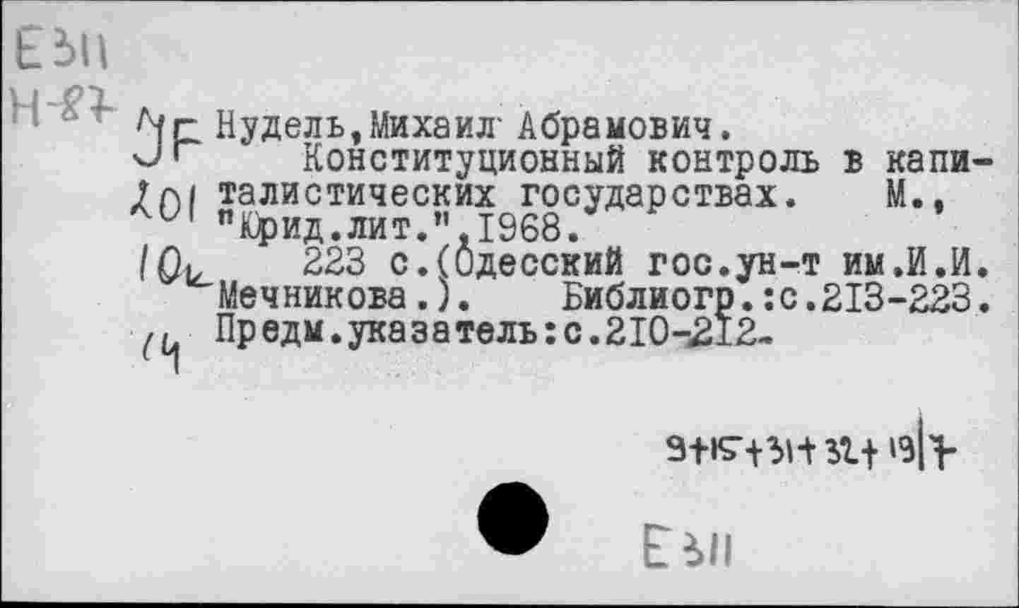 ﻿ЕЗП
н-п
Пудель,Михаил' Абрамович.
чЛ’ Конституционный контроль в капи-2р)1 талистических государствах. М., "фид.лит." 1968.
(01.	223 с.(Одесский гос.ун-т им.И.И.
Мечникова.).	Библиогр.:с.213-223.
,, Пр едм. указ а те ль: с. 210-212-
э+к’+и+а+ в|>
ЕЧп